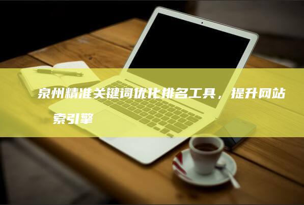 泉州精准关键词优化排名工具，提升网站搜索引擎表现